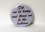 "Dip me in honey and throw me to the lesbians"